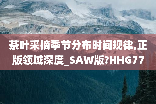 茶叶采摘季节分布时间规律,正版领域深度_SAW版?HHG77