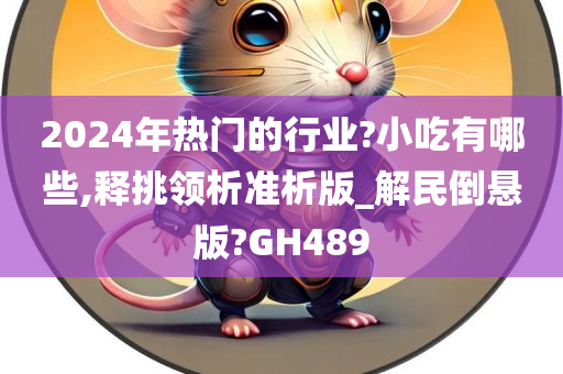 2024年热门的行业?小吃有哪些,释挑领析准析版_解民倒悬版?GH489