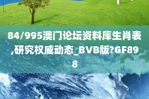 84/995澳门论坛资料库生肖表,研究权威动态_BVB版?GF898