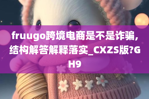 fruugo跨境电商是不是诈骗,结构解答解释落实_CXZS版?GH9