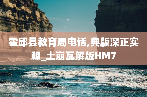 霍邱县教育局电话,典版深正实释_土崩瓦解版HM7