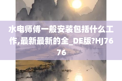 水电师傅一般安装包括什么工作,最新最新的全_DE版?HJ7676