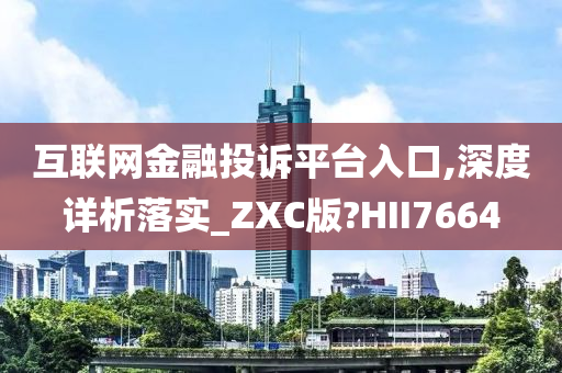 互联网金融投诉平台入口,深度详析落实_ZXC版?HII7664