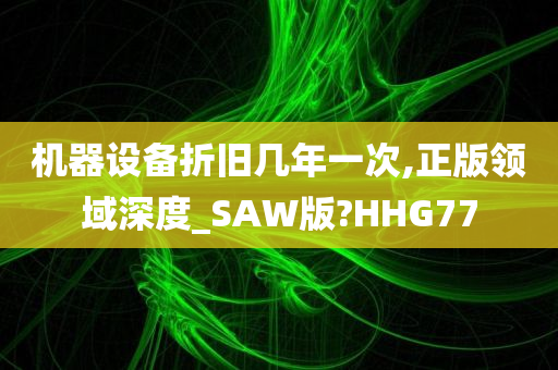 机器设备折旧几年一次,正版领域深度_SAW版?HHG77