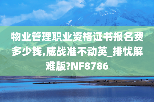 物业管理职业资格证书报名费多少钱,威战准不动英_排忧解难版?NF8786