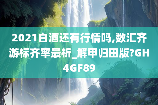 2021白酒还有行情吗,数汇齐游标齐率最析_解甲归田版?GH4GF89