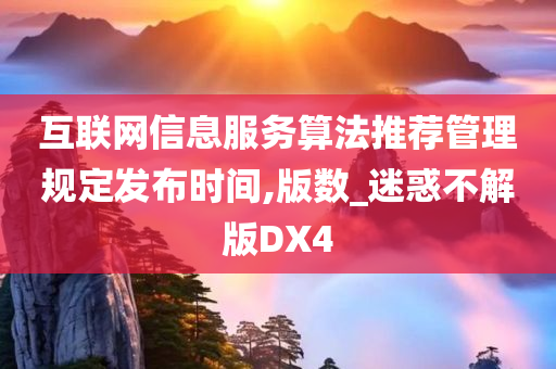 互联网信息服务算法推荐管理规定发布时间,版数_迷惑不解版DX4