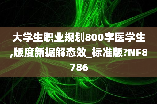 大学生职业规划800字医学生,版度新据解态效_标准版?NF8786