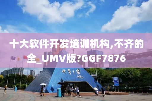 十大软件开发培训机构,不齐的全_UMV版?GGF7876