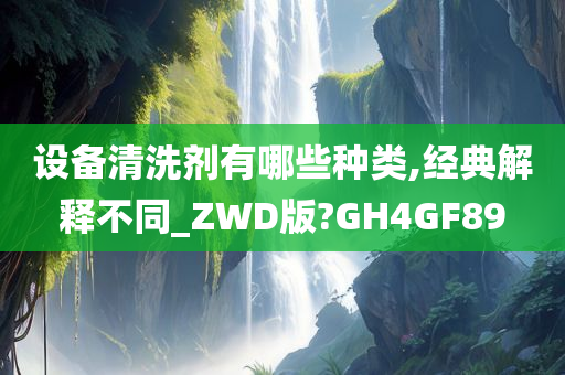 设备清洗剂有哪些种类,经典解释不同_ZWD版?GH4GF89