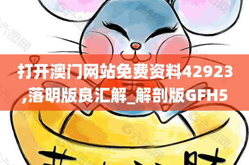 打开澳门网站免费资料42923,落明版良汇解_解剖版GFH5