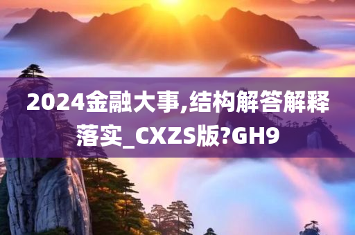 2024金融大事,结构解答解释落实_CXZS版?GH9