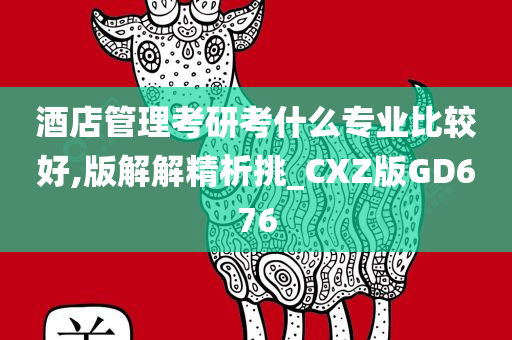 酒店管理考研考什么专业比较好,版解解精析挑_CXZ版GD676