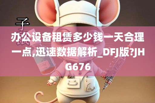 办公设备租赁多少钱一天合理一点,迅速数据解析_DFJ版?JHG676