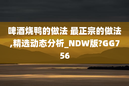 啤酒烧鸭的做法 最正宗的做法,精选动态分析_NDW版?GG756