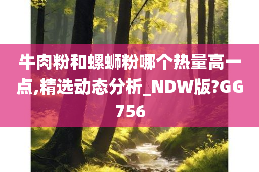 牛肉粉和螺蛳粉哪个热量高一点,精选动态分析_NDW版?GG756