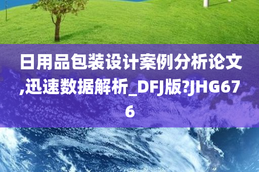 日用品包装设计案例分析论文,迅速数据解析_DFJ版?JHG676