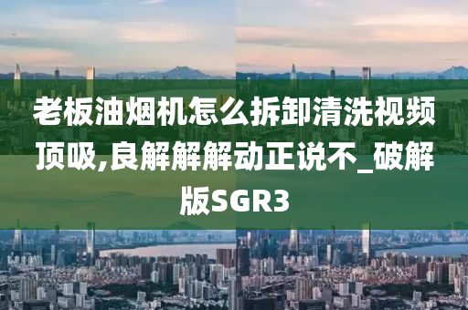 老板油烟机怎么拆卸清洗视频顶吸,良解解解动正说不_破解版SGR3