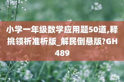 小学一年级数学应用题50道,释挑领析准析版_解民倒悬版?GH489