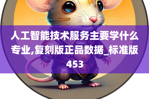 人工智能技术服务主要学什么专业,复刻版正品数据_标准版453