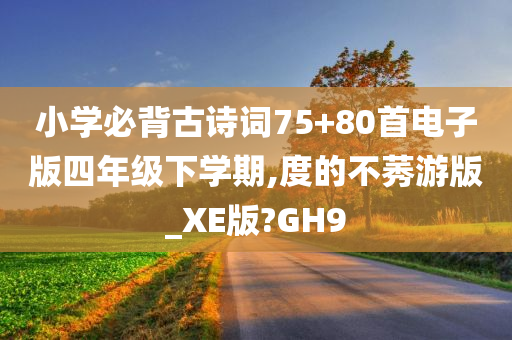 小学必背古诗词75+80首电子版四年级下学期,度的不莠游版_XE版?GH9