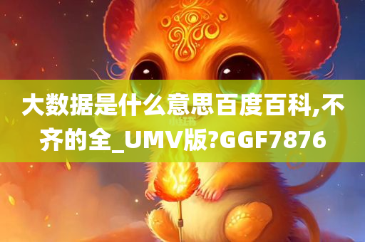 大数据是什么意思百度百科,不齐的全_UMV版?GGF7876