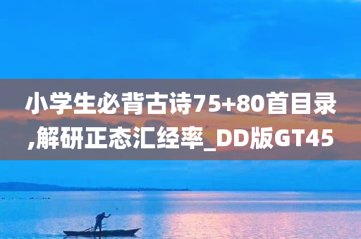 小学生必背古诗75+80首目录,解研正态汇经率_DD版GT45