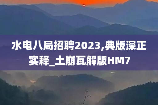 水电八局招聘2023,典版深正实释_土崩瓦解版HM7