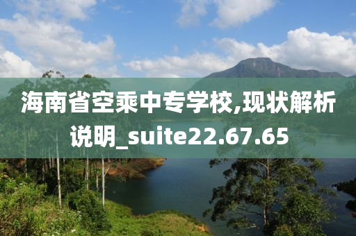 海南省空乘中专学校,现状解析说明_suite22.67.65