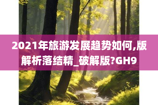 2021年旅游发展趋势如何,版解析落结精_破解版?GH9