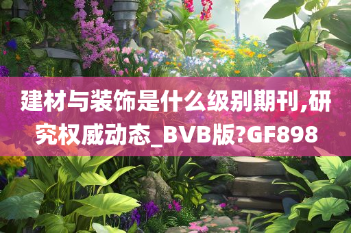 建材与装饰是什么级别期刊,研究权威动态_BVB版?GF898