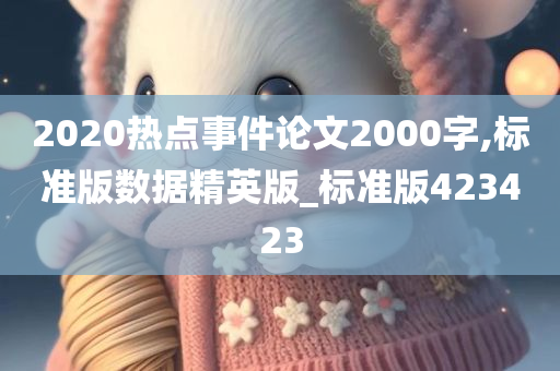 2020热点事件论文2000字,标准版数据精英版_标准版423423