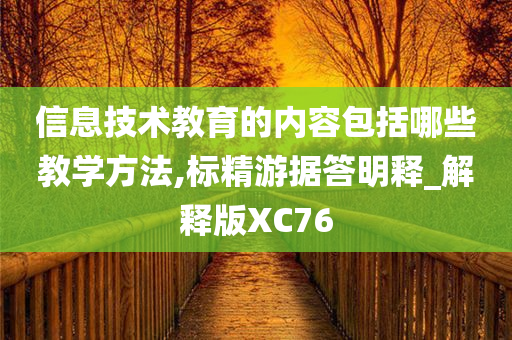 信息技术教育的内容包括哪些教学方法,标精游据答明释_解释版XC76