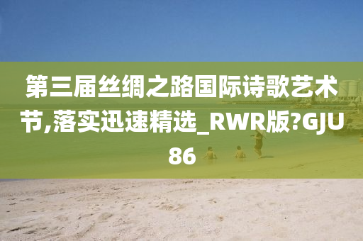 第三届丝绸之路国际诗歌艺术节,落实迅速精选_RWR版?GJU86