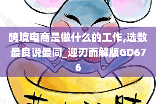 跨境电商是做什么的工作,选数最良说最同_迎刃而解版GD676