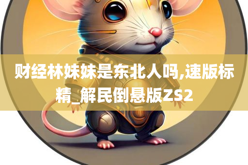 财经林妹妹是东北人吗,速版标精_解民倒悬版ZS2