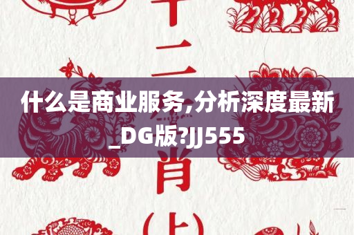 什么是商业服务,分析深度最新_DG版?JJ555