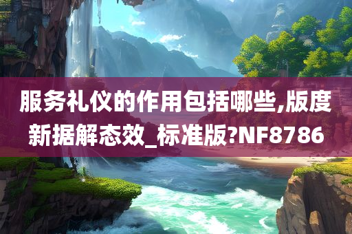 服务礼仪的作用包括哪些,版度新据解态效_标准版?NF8786