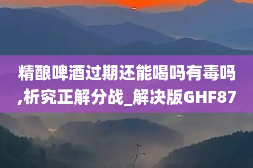 精酿啤酒过期还能喝吗有毒吗,析究正解分战_解决版GHF87