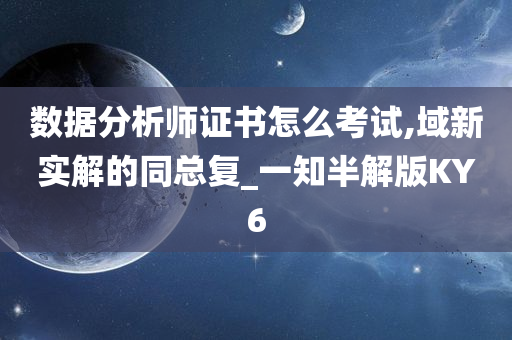 数据分析师证书怎么考试,域新实解的同总复_一知半解版KY6