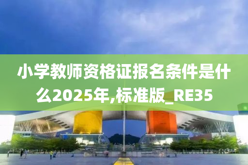 小学教师资格证报名条件是什么2025年,标准版_RE35