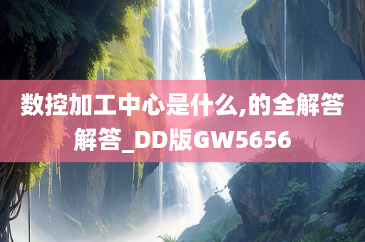 数控加工中心是什么,的全解答解答_DD版GW5656