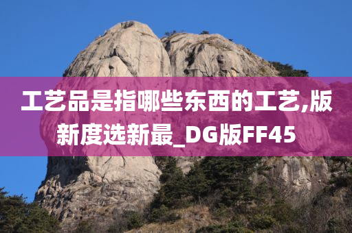 工艺品是指哪些东西的工艺,版新度选新最_DG版FF45