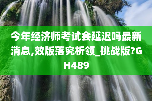 今年经济师考试会延迟吗最新消息,效版落究析领_挑战版?GH489