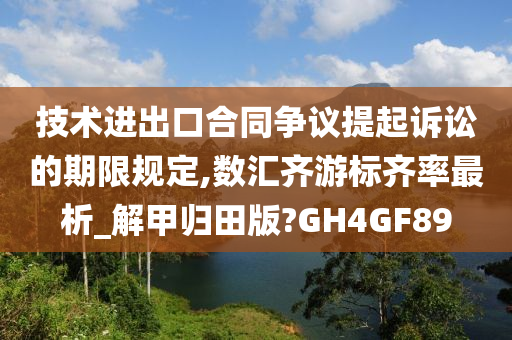 技术进出口合同争议提起诉讼的期限规定,数汇齐游标齐率最析_解甲归田版?GH4GF89