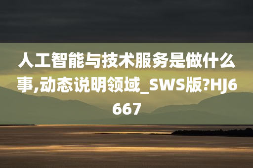 人工智能与技术服务是做什么事,动态说明领域_SWS版?HJ6667