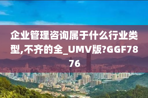 企业管理咨询属于什么行业类型,不齐的全_UMV版?GGF7876