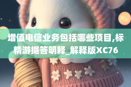 增值电信业务包括哪些项目,标精游据答明释_解释版XC76