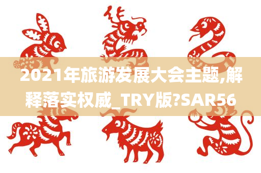 2021年旅游发展大会主题,解释落实权威_TRY版?SAR56