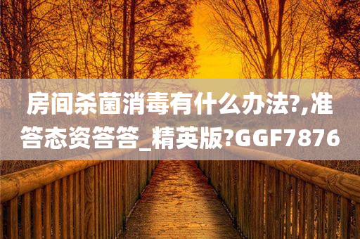 房间杀菌消毒有什么办法?,准答态资答答_精英版?GGF7876